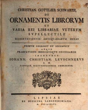 Christian. Gottlieb. Schwarzii de ornamentis librorum et varia rei librariae veterum supellectile dissertationum antiquariarum hexas