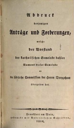 Abdruck derjenigen Anträge und Forderungen, welche der Vorstand der katholischen Gemeinde dahier namens dieser Gemeinde an die löbliche Commission der Herrn Dreyzehner übergeben hat