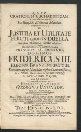 Orationem Eucharisticam, In cuius elaborationem Ex Beneficio Electorali Marchico obligatus adhuc fuit, De Iustitia Et Utilitate Edicti Quod In Duella Sub Ipsum Felicissimi Imperii auspicium dedit ... Fridericus III. Elector Brandenburgicus ... : Ad d. XXIII. Martii Anni h. MDCLXXXIX. In Acroaterio Maiore, hora XI. matutina, Ex memoria recitaturus est, Pereximius Iuvenis Georgius Ungnade, Sehusio Marchicus