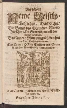 Vier schöne Newe Geistlyche Lieder : Das Erste/ Die Sonne des Göttlichen Worts/ Im Thon: Die Sonne scheint auff den harten Frost/ etc. Das Ander: Mein yunges Leben hat ein End/ Geistlich verendert. Das Dritte: O Jesu Christe warer Gottes Sohn/ Im Thon/ Die Weltliche Fortuna. Das Vierdte/ Jammer und Elend/ Christlich verendert
