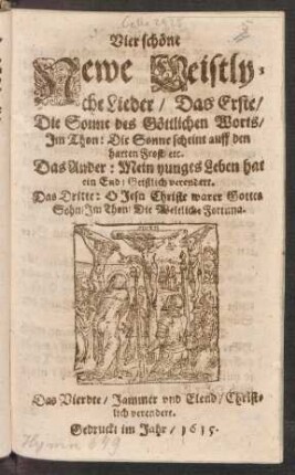 Vier schöne Newe Geistlyche Lieder : Das Erste/ Die Sonne des Göttlichen Worts/ Im Thon: Die Sonne scheint auff den harten Frost/ etc. Das Ander: Mein yunges Leben hat ein End/ Geistlich verendert. Das Dritte: O Jesu Christe warer Gottes Sohn/ Im Thon/ Die Weltliche Fortuna. Das Vierdte/ Jammer und Elend/ Christlich verendert