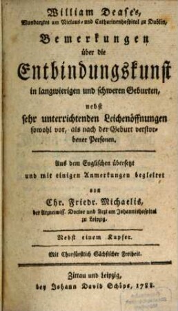 William Dease's, Wundarztes am Nicolaus- und Catharinenhospital zu Dublin, Bemerkungen über die Entbindungskunst in langwierigen und schweren Geburten : nebst sehr unterrichtenden Leichenöffnungen sowohl vor, als nach der Geburt verstorbener Personen