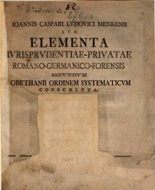 Ioannis Caspari Ludovici Menkenii I. V. D. Elementa Ivrisprvdentiae-Privatae Romano-Germanico-Forensis : Secvndvm Lobethanii Ordinem Systematicvm Conscripta