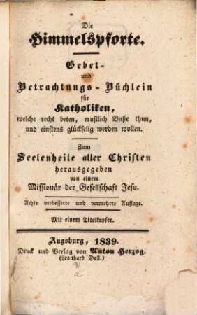 Die Himmelspforte : Gebet und Betrachtungs-Büchlein für die Katholiken, welche recht beten, ernstlich Buße thun, und einstens glückselig werden wollen : zum Seelenheile aller Chrsiten