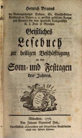 Heinrich Brauns der Gottesgelehrtheit Doktors, Sr. Churfürstlichen Durchleucht in Baiern [et]c. [et]c. wirklich geistlichen Rathes und Canonici bey dem churfürstl. Collegiatstifte U. L. Frau in München Geistliches Lesebuch zur heiligen Beschäfftigung an den Sonn- und Festtagen des Jahres