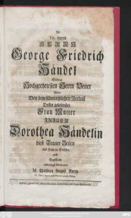 An Tit. Herrn Herrn George Friedrich Händel Seinem Hochgeehrtesten Herrn Vetter Wolte Bey dem schmertzlichen Verlust Dessen geliebtester Frau Mutter Frauen Dorothea Händelin diese Trauer-Zeilen aus Halle in Sachsen nach Engelland mitleydigst übersenden M. Christian August Rotth SS. Theol. Baccal. und Diaconus zu St. Moritz