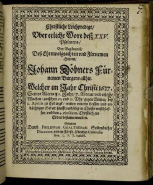 Christliche Leichpredigt/ Uber etliche Wort deß XXV. Psalmens : Bey Begängniß/ Deß Ehrnwolgeachten und Fürnemen Herren/ Johann Döbners Fürnemen Burgers allhir. Welcher im Jahr Christi 1627. Seines Alters 32. Jahr/ 7. Monat und etliche Wochen/ zwischen 10. und 11. Uhr/ gegen Mittag/ deß 2. Aprilis zu Coburgk/ mitten unterm heissen und andächtigen Gebett/ sanfft und selig/ in Christo entschlaffen/ und den 4. eiusdem, Christlich zur Erden bestattet worden