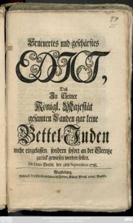 Erneuertes und geschärftes Edict, Daß Jn Seiner Königl. Majestät gesamten Landen gar keine Bettel-Juden mehr eingelassen, sondern sofort an der Grentze zurück gewiesen werden sollen : De Dato Berlin, den 9ten Septembris 1738
