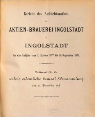 Bericht des Aufsichtsrathes der Aktien-Brauerei Ingolstadt in Ingolstadt für das Sudjahr vom ... bis .... 1877/78, 1. Okt. - 30. Sept. = 6. ord. Generalvers.