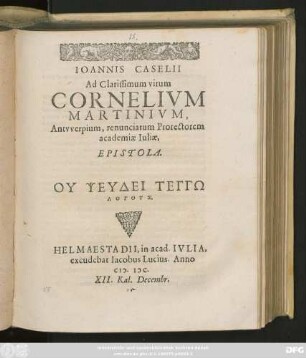 IOANNIS CASELII || Ad Clarissimum virum || CORNELIVM || MARTINIVM,|| Antvverpium, renunciatum Prorectorem || academiae Iuliae,|| EPISTOLA.|| ... ||