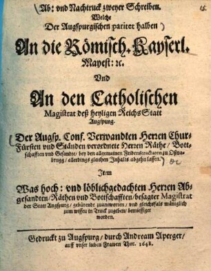 Ab- und Nachtruck zweyer Schreiben, welche der Augspurgischen paritet halben an die Römisch-Kayserl. Mayest. etc. und an den Catholischen Magistrat deß heyligen Reichs Statt Augspurg der Augsp. Conf. Verwandten Herren Churfürsten und Ständen verordnete Herren Räthe, Bottschafften und Gesandte, bey den allgemainen Fridenstractaten zu Oßnabrugg, allerdings gleichen Inhalts abgehn lassen
