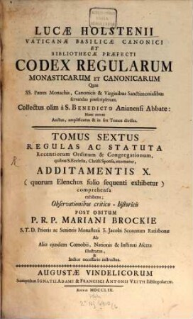 Lucae Holstenii Vaticanae Basilicae Canonici Et Bibliothecae Praefecti Codex Regularum Monasticarum Et Canonicarum Quas SS. Patres Monachis, Canonicis & Virginibus Sanctimonialibus servandas praescripserunt, 6. Regulas ac Statuta Recentiorum Ordinum & Congregationum : quibus S. Ecclesia, Christi Sponsa, exornatur, Additamentis X. (quorum Elenchus folio sequenti exhibetur) comprehensa exhibens