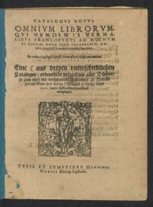CATALOGVS NOVVS || OMNIVM LIBRORVM,|| QVI NVNDINIS VERNA-||LIBVS FRANCOFVRTI AD MOENVM || ET LIPSIAE ANNO 1596. CELEBRATIS, NO-||uiter impressi venales expositi fuerunt,|| ... Eine ordentliche verzeichnis aller Bücher/|| so zum theil die verschienene Fastenmeß zu Franck=||furt am Meyn/ zum theil im Ostermarck zu Leipzig/ dieses || 1596. Jahrs/ sind in öffentlichen druck || ausgangen.||