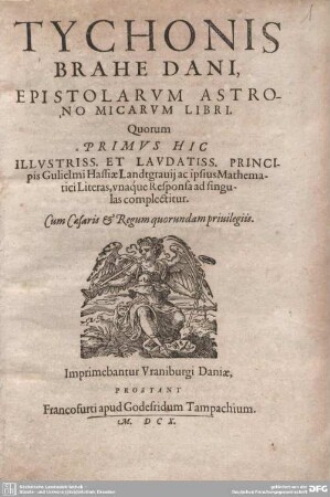 Tychonis Brahe Dani, Epistolarum Astronomicarum Libri : Quorum Primus Hic ... Principis Gulielmi Hassiae Landtgravii ac ipsius Mathematici Literas, unaque Responsa ad singulas complectitur