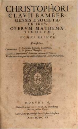 Christophori Clavii Bambergensis E Societate Jesv Opera Mathematica : V Tomis distributa, Tomvs Primvs. Complectens Commentaria In Euclidis Elementa Geometrica, In Sphærica Theodosii, Sinuum, Tangentium & Secantium rationem & Canones: Tractationem triangulorum, tum rectilineorum, tum sphæricorum