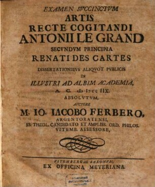 Examen Succinctum Artis Recte Cogitandi Antonii Le Grand Secundum Principia Renati Des Cartes Dissertationibus Aliquot Publicis In Illustri Ad Albim Academia A. C. MDCCIIX. Absolutum