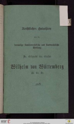 Rechtliches Gutachten über die dermalige familienrechtliche und staatsrechtliche Stellung Sr. Erlaucht des Grafen Wilhelm von Würtemberg &c. ...