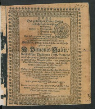 Der gläubigen Kinder Gottes tröstliche freyheit und sichere verwahrung wieder 1. Verdamnis/ 2. Zweiffel und 3. Trennung/ Aus deß 8. capitels der Epistel S. Pauli an die Römer ersten und letzten Gesetzlein : bey ... Leichbestattung Deß ... Herrn D. Simonis Malsij/ Käyserlichen Pfaltz- und Hoff-Gravens und Befreyten deß Römischen Reichs/ wolverdienten Ertzstifftischen Magdeburgischen/ und Hertzoglichen Sächsischen Eisenachischen Cantzlärs ... Welcher im Jahr 1585. den 25. April zu Broderoda geboren/ den 18. April dieses 1648. und 63. seines Alters/ in Halle selig verstorben/ und den 21. selbiges Monats/ nach der in der Kirchen zur L. Frawen gehaltenen Leichpredigt/ in Sein Ruhekämmerlein gebracht und eingesenckt worden ... abgehandelt und in druck gegeben