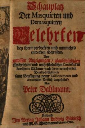 Schauplatz der masquirten und demasquirten Gelehrten bey ihren verdeckten und nunmehro entdeckten Schrifften : aus gewissen Anzeigungen, glaubwürdigen Nachrichten, und wahrscheinlichen Conjecturen bewährter Männer nach ihren vornehmsten Denckwürdigkeiten samt Beyfügung neuer Raisonnements und Autoritäten kürtzlich dargestellet