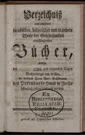 Verzeichniß auserlesener juristischer, historischer und in andere Theile der Gelehrsamkeit einschlagender Bücher, welche am 1786 und folgenden Tagen Nachmittags um 2 Uhr, in weiland Herrn Vice-Präsidenten von Pufendorfs Hause in Zelle öffentlich sollen verkauft werden