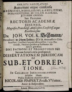 Autoritate atque consensu Magnifici, Nobilissimi, & Amplissimi, In Florentissima Ad Salam Academia, ICtorum Ordinis. Sub Praesidio ... Dn. Joh. Volk. Bechmann ... Dissertationem Iuridicam De Sub- Et Obreptione ... Ad diem Martii. Publicae Eruditorum disquisitioni subiicit Nicolaus Pimpert. Fridb. Wetter. Autor & Respondens