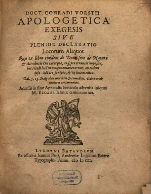 Doct. Conradi Vorstii Apologetica Exegesis Sive Plenior Declaratio Locorum Aliquot, Quae ex libro eiusdem de deo, sive de Natura et Attributis Dei excerpta : eiq[ue] pro erroneis imposita, hoc titulo late in vulgus emanaverunt: ab eodem ipso auctore scripta, et lucem edita ; Accessit in fine Appendix brevicula adversus iniquas M. Becani Jesuitae criminationes