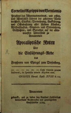 Cornelius Agrippa von Verulamio Priesters des Illuminatenordens, und ersten, und öffentlichen Lehrers der geheimen Weltweißheit, Eitelkeit, Vermehrung, Aufklärung, und Offenbahrung aller schönen Künsten, Wissenschaften, Glauben- und Sittenlehren, Geschichten, und Sprachen auf der allerneuesten Universität zu Amaurotum Apocaliptische Noten über die Einführungs-Rede des Freyherrn von Spiegel zum Diesenberg