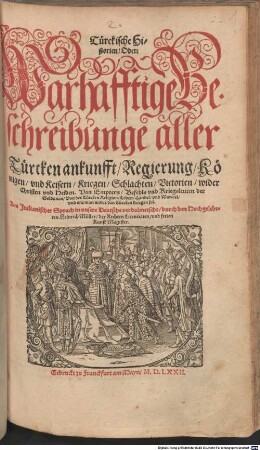 Türckische Historien, Oder Warhafftige Beschreibunge aller Türcken ankunfft, Regierung, Königen, vnd Keisern, Kriegen, Schlachten, Victorien, wider Christen vnd Heiden : Von Emptern, Befehls vnd Kriegsleuten der Soldanen, Von der Türcken Religion, Leben, Handel, vnd Wandel, vnd wie man wider den Türcken kriegen sol, [1]