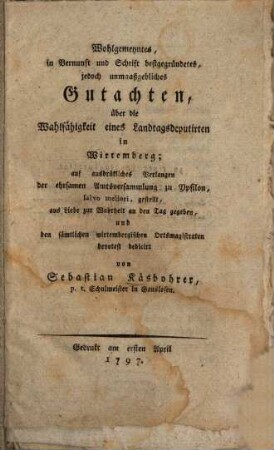 Wohlgemeyntes, in Vernunft und Schrift bestgegründetes, jedoch unmaaßgebliches Gutachten, über die Wahlfähigkeit eines Landtagsdeputirten in Wirtemberg