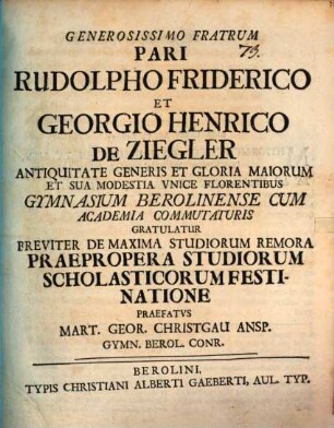 Generosissimo fratrum pari Rudolpho Friderico et Georgio Henrico de Ziegler ... gratulatur breviter de maxima studiorum remora praepropera studiorum scholasticorum festinatione
