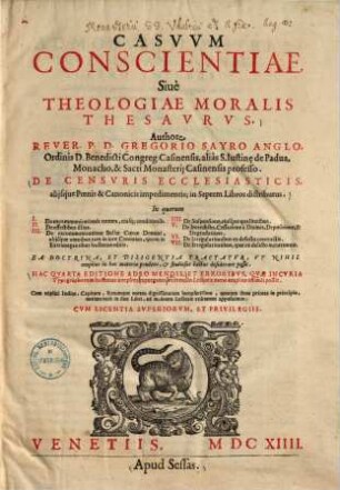 Casvvm Conscientiae Siuè Theologiae Moralis Thesavrvs : De Censvris Ecclesiasticis, aliisque Poenis & Canonicis impedimentis ; in Septem Libros distributus. In quorum ... Ea Doctrina, Et Diligentia Tractatur ... . Cum triplici Indice, Capitum, Rerumque notatu dignissimarum locupletissimo, quorum ... apposuimus