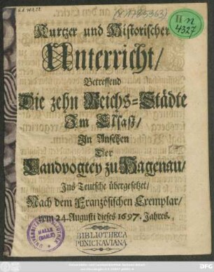 Kurtzer und Historischer Unterricht/ Betreffend Die zehn Reichs-Städte Im Elsaß/ In Ansehen Der Landvogtey zu Hagenau : Ins Teutsche übergesetzet/ Nach dem Französischen Exemplar/ vom 24. Augusti dieses 1697. Jahres