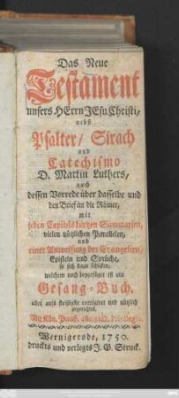 Das Neue Testament unsers Herrn Jesu Christi : nebst Psalter, Sirach und Catechismo D. Martin Luthers, auch dessen Vorrede über dasselbe und den Brief an die Römer, mit jeden Capitels kurtzen Summarien, vielen nützlichen Parallelen, und einer Anweisung der Evangelien, Episteln und Sprüche, so sich dazu schicken ; welchem noch beygefüget ist ein Gesang-Buch. alles aufs fleißigste corrigiret und nützlich zugerichtet