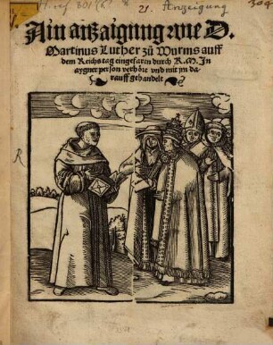 Ain anzaigung wie D. Martinus Luther zu Wurms auff dem Reichs tag eingefaren durch K. M. In aygner person verhört und mit im darauff gehandelt
