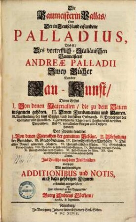 Die Baumeisterin Pallas oder der in Teutschland erstandene Palladius : das ist: des vortrefflich-Italiänischen Baumeisters Andreae Palladii zwey Bücher von der Bau-Kunst, deren erstes von denen Materialien die zu dem Bauen insgemein gehören... das zweyte tractiret von denen Zierrathen der gemeinen Gebäue...