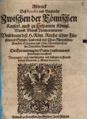 Abtruck deß Recesses vnd Vergleichs Zwischen der Römischen Kayserl. auch zu Hispanien Königl. Mayest. Mayest. Plenipotentiarien, Vnd dann deß H. Röm. Reichs Chur-Fürsten vnd Stände ..., die Entraumung der Stätte Heylbrunn vnd Franckenthal betreffendt ...