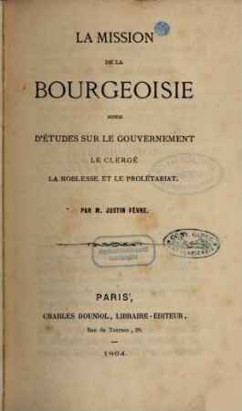 La mission de la bourgeoisie : suivie d'études sur le gouvernement , le clergé, la noblesse et le prolétariat
