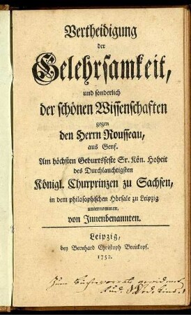 Vertheidigung der Gelehrsamkeit, und sonderlich der schönen Wissenschaften gegen den Herrn Rousseau, aus Genf : Am höchsten Geburtsfeste Sr. Kön. Hoheit des Durchlauchtigsten Königl. Churprinzen zu Sachsen, in dem philosophischen Hörsale zu Leipzig unternommen