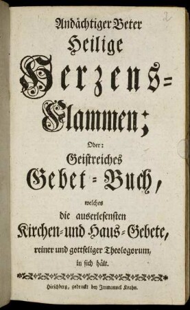 Andächtiger Beter Heilige Herzens-Flammen; Oder: Geistreiches Gebet-Buch : welches die auserlesensten Kirchen- und Haus-Gebete, reiner und gottseliger Theologorum, in sich hält