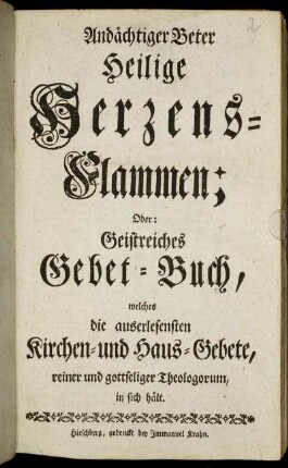 Andächtiger Beter Heilige Herzens-Flammen; Oder: Geistreiches Gebet-Buch : welches die auserlesensten Kirchen- und Haus-Gebete, reiner und gottseliger Theologorum, in sich hält