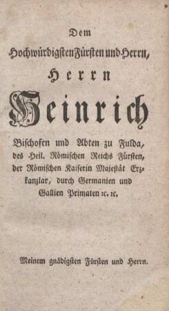Dem hochwürdigsten Fürsten und Herrn, Herrn Heinrich, Bischofen und Abten zu Fulda, des heil. Römischen Reichs Fürsten, der Römischen Kaiserin Majestät Erzkanzlar, durch Germanien und Gallien Primaten etc. Meinem gnädigsten Fürsten und Herrn