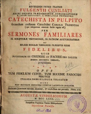 Reverendi Patris Fratris Fulgentii Cuniliati Sacri Ordinis Prædicatorum, ... Catechista In Pulpito secundum ordinem Catechismi Concilii Tridentini (qui reliquorum omnium facile regula est) : Per Sermones Familiares Ss. Scripturæ Testimoniis, Ss. Patrum Auctoritatibus Et Solidæ Moralis Theologiæ Præceptis Nixos Fidelibus, Quid Potissimum Et Credere Et Facere Pro Salute Æterna Obtinenda Debeant, proponens