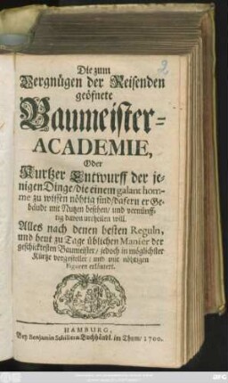 Die zum Vergnügen der Reisenden geöfnete Baumeister-Academie, Oder Kurtzer Entwurff der jenigen Dinge/ die einem galant homme zu wissen nöhtig sind/ dafern er Gebäude mit Nutzen besehen/ und vernünfftig davon urtheilen will : Alles nach denen besten Reguln, und heut zu Tage üblichen Manier der geschicktesten Baumeister ... vorgestellet/ und mit nöhtigen Figuren erläutert