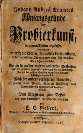 Johann Andreä Cramers Anfangsgründe der Probierkunst : in zweyen Theilen abgefasset, von welchen der erste die Theorie, der andere die Ausübung, in der natürlichen Ordnung und einer sehr verständlichen Lehrart darstellet, So wie sie aus der wahren natürlichen Beschaffenheit der Foßilien hergeleitet und durch die glaubwürdigsten mit der größten Sorgfalt angestellten Versuche bekräftiget worden sind