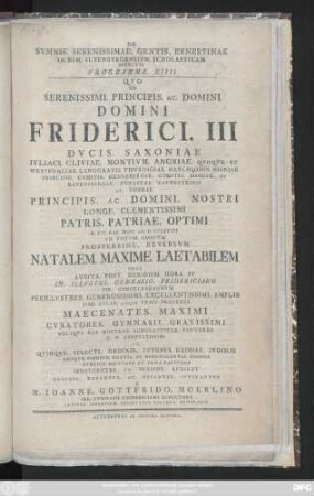 Programma 14: Qvo Serenissimi. Principis. Ac. Domini Domini Friderici. III. Dvcis. Saxoniae Ivliaci. Cliviae. Montivm. Angriae ... Principis. Ac. Domini. Nostri Longe. Clementissimi Patris. Patriae. Optimi D. VII. Kal. Mai. MDCCLXVIII Ad Votvm. Omnivm Prosperrime. Reversvm Natalem. Maxime. Laetabilem ... In Illvstri. Gymnasio. Fridericiano Pie Concelebrandvm Perillvstres. ... Maecentates ...