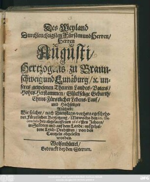 Des Weyland Durchleuchtigsten Fürsten und Herren/ Herren Augusti/ Hertzogens zu Braunschweig und Lunäburg/ [et]c. unseres gewesenen Theuren Landes-Vaters/ Hohes Herstammen/ Glückselige Geburth/ Christ-Fürstlicher Lebens-Lauf/ und Hochseliger Abschied : Wie solcher/ nach Dienstags-vorhero-geschehener Fürstlicher Beysetzung/ Mitwochs den 12. Decembris des abgelauffenen 1666sten Jahres/ in Städten und auf dem Lande/ aufgehaltene Leich-Predigten/ von den Cantzeln abgelesen worden