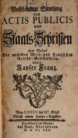 Vollständige Samlung von Actis Publicis und Staats-Schriften : zum Behuf Der neuesten Welt- und Teutschen Reichs-Geschichten, unter Kayser Franz, 8. Vom LXXXV. bis XC. Stück : Nebst einem Haupt-Register
