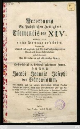 Verordnung Sr. Päbstlichen Heiligkeit Clementis des XIV. vermöge deren einige Feyertage aufgehoben, in einigen aber jedannoch nach angehörter heil. Meß den Christglaubigen ihrem Gewerbe obzuliegen gnädigst erlaubet wird