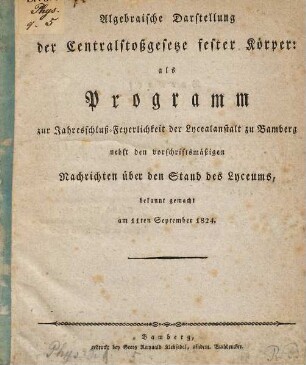Algebraische Darstellung der Centralstoßgesetze fester Körper : als Programm zur Jahresschluß-Feyerlichkeit der Lycealanstalt zu Bamberg nebst den vorschriftsmäßigen Nachrichten über den Stand des Lycesums, bekannt gemacht am 11ten September 1824