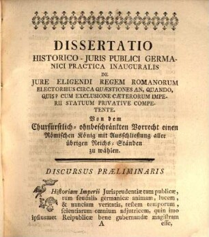 Dissertatio historico-iuris publici Germanici practica inauguralis de iure eligendi regem Romanorum electoribus circa quaestiones: an, quando, quis? cum exclusione caeterorum imperii statuum privative competente : von dem churfürstl.-ohnbeschränkten Vorrecht, einen röm. Konig mit Ausschließung aller übrigen Reichs-Ständten zu wählen ...